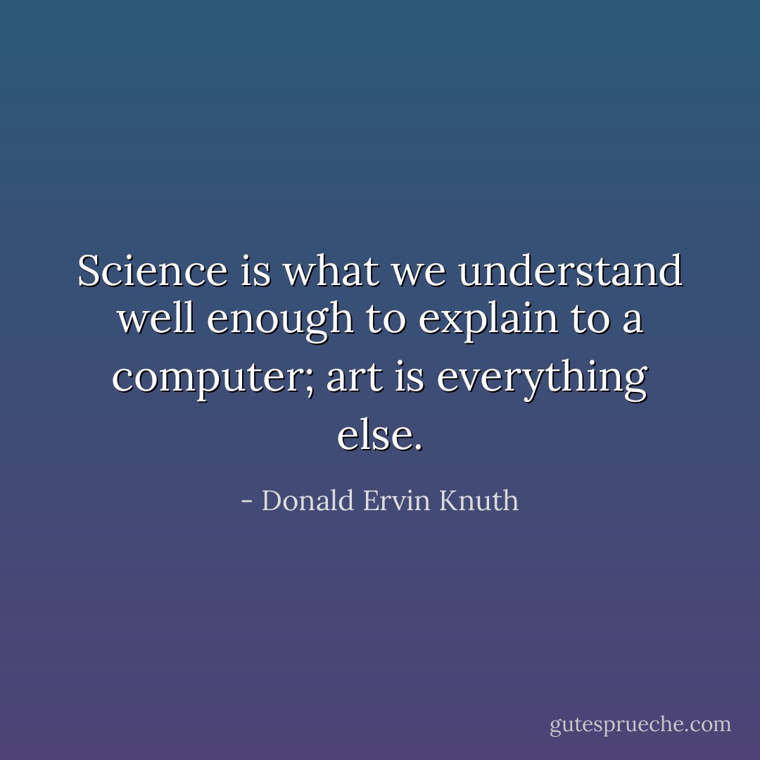 Science is what we understand well enough to explain to a computer; art is everything else. - Donald Ervin Knuth
