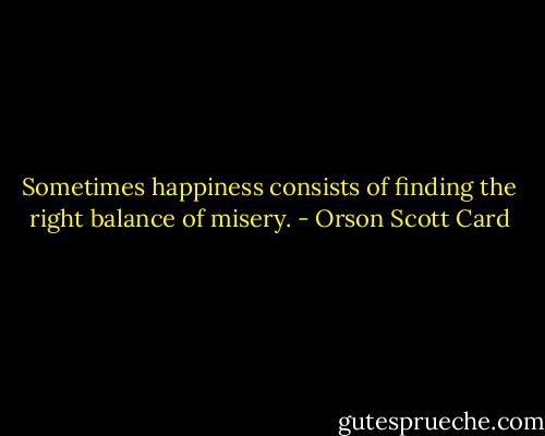 Sometimes happiness consists of finding the right balance of misery. - Orson Scott Card