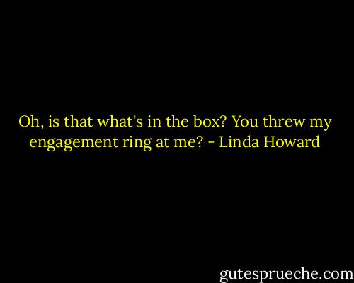 Oh, is that what's in the box? You threw my engagement ring at me? - Linda Howard