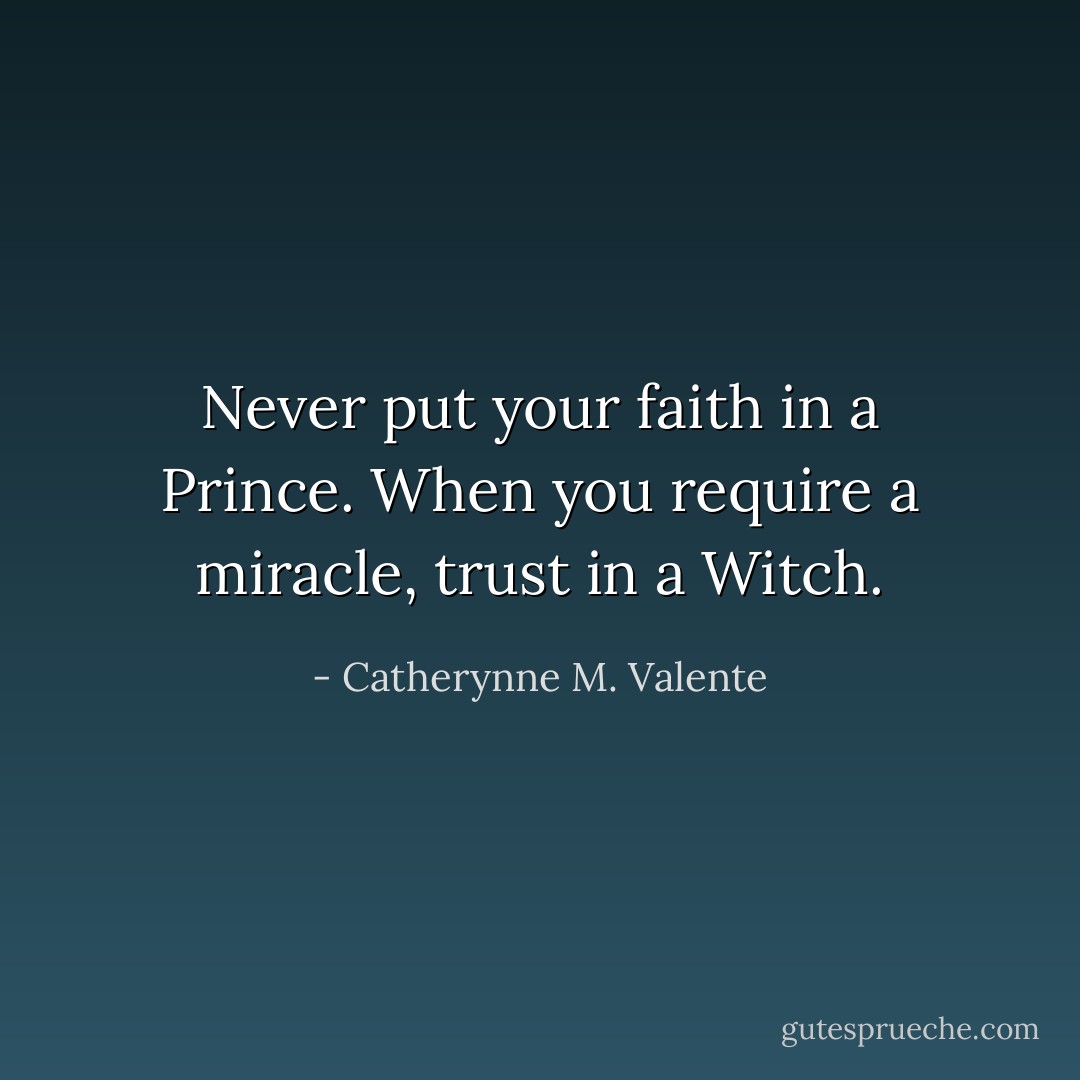 Never put your faith in a Prince. When you require a miracle, trust in a Witch. - Catherynne M. Valente
