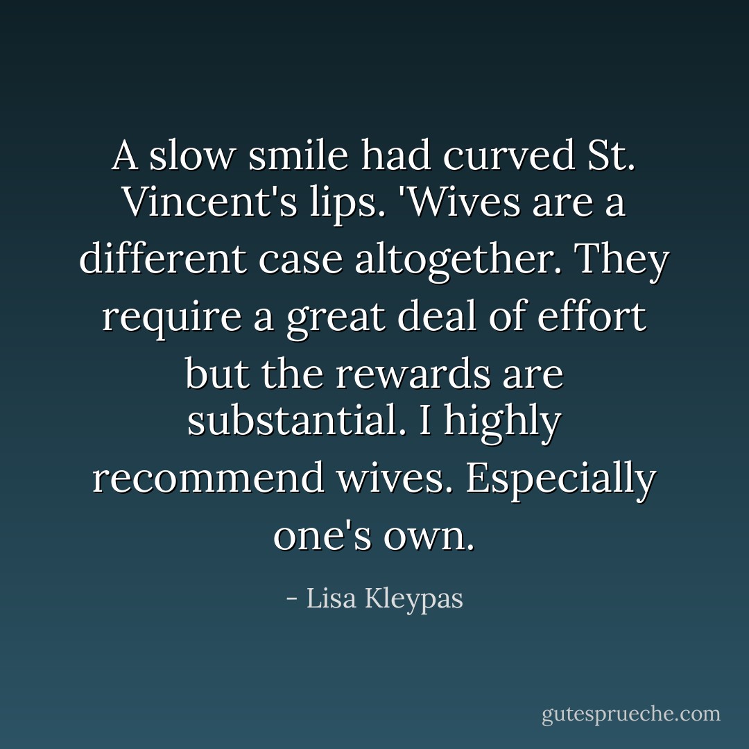 A slow smile had curved St. Vincent's lips. 'Wives are a different case altogether. They require a great deal of effort but the rewards are substantial. I highly recommend wives. Especially one's own. - Lisa Kleypas