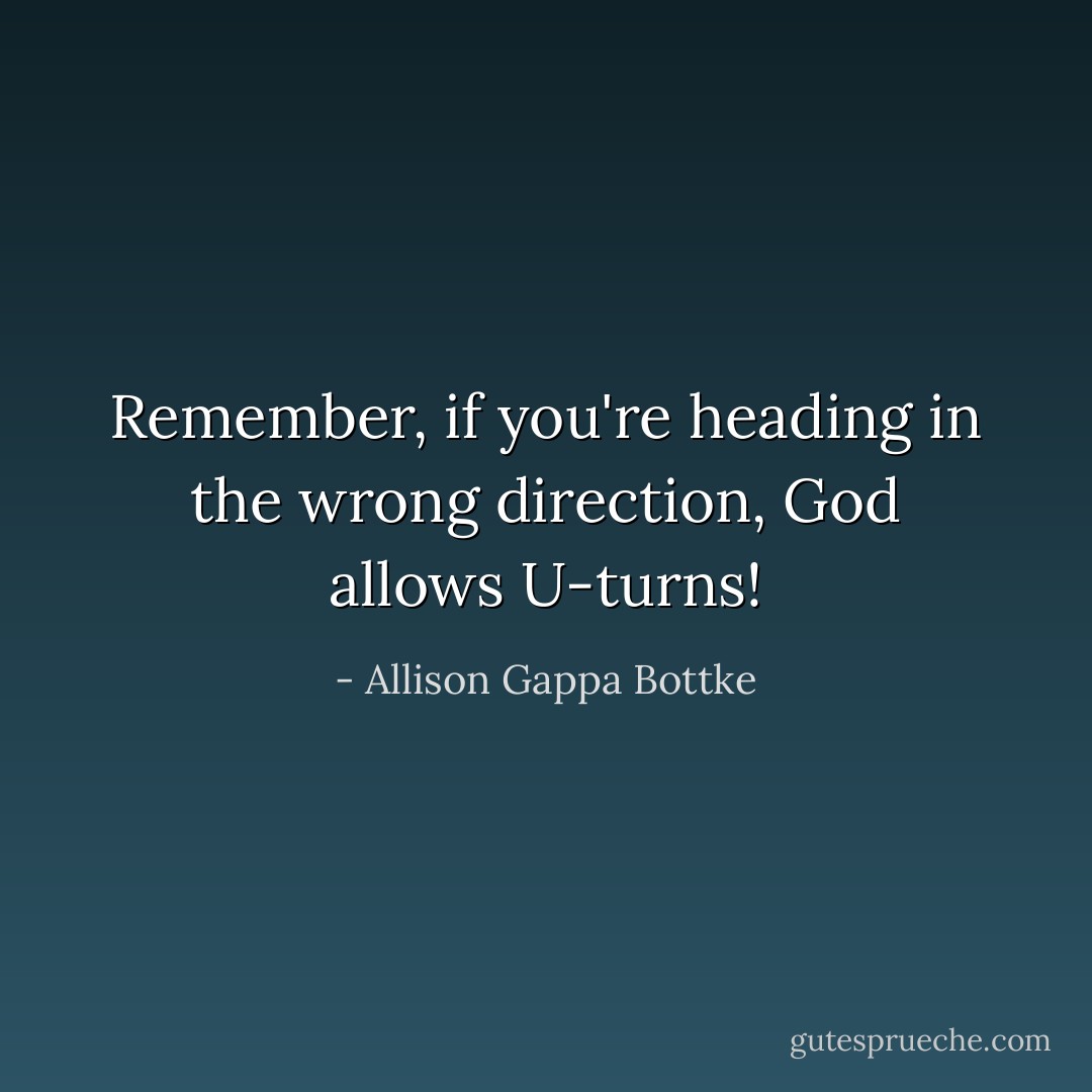 Remember, if you're heading in the wrong direction, God allows U-turns! - Allison Gappa Bottke