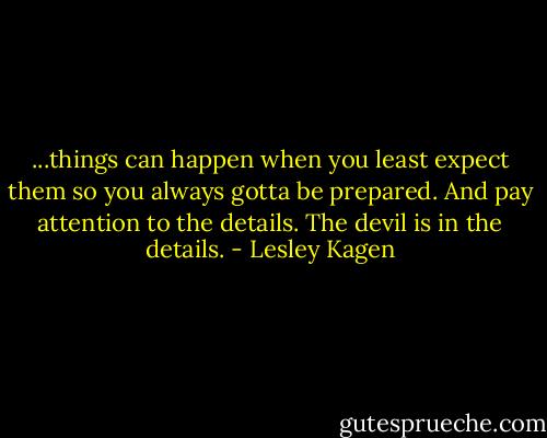 ...things can happen when you least expect them so you always gotta be prepared. And pay attention to the details. The devil is in the details. - Lesley Kagen