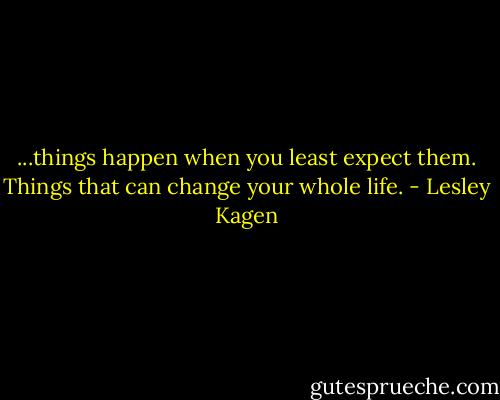 ...things happen when you least expect them. Things that can change your whole life. - Lesley Kagen