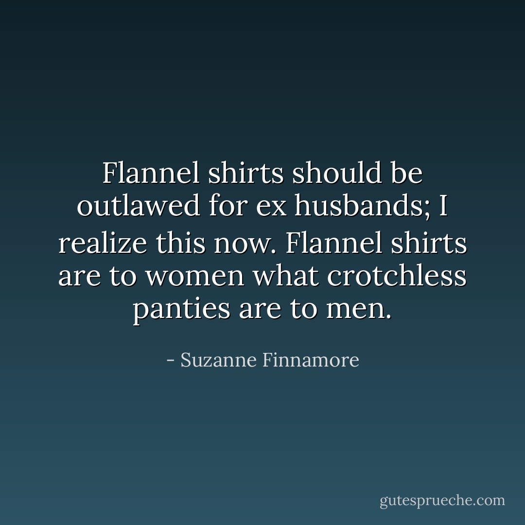 Flannel shirts should be outlawed for ex husbands; I realize this now. Flannel shirts are to women what crotchless panties are to men. - Suzanne Finnamore