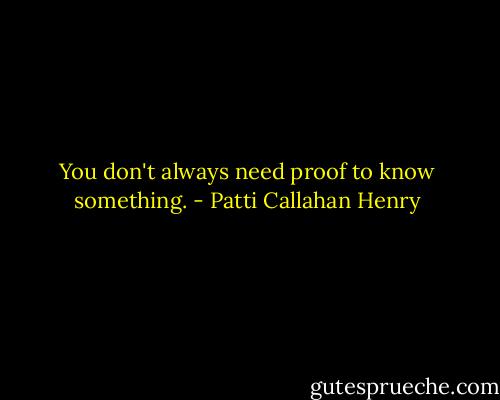 You don't always need proof to know something. - Patti Callahan Henry