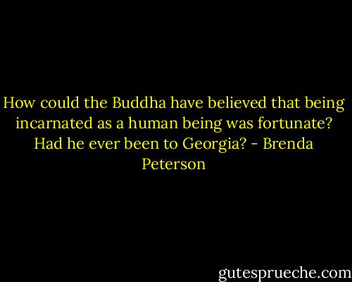 How could the Buddha have believed that being incarnated as a human being was fortunate? Had he ever been to Georgia? - Brenda Peterson