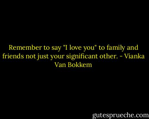 Remember to say "I love you" to family and friends not just your significant other. - Vianka Van Bokkem