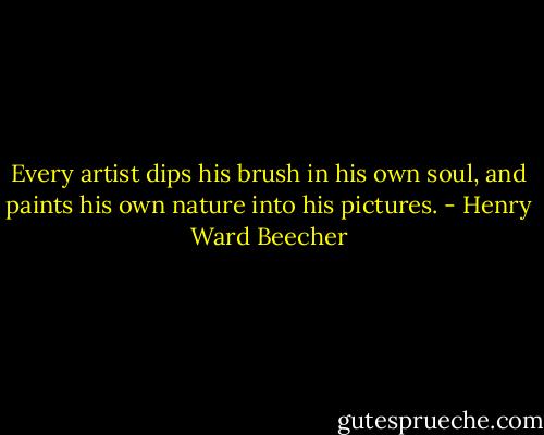 Every artist dips his brush in his own soul, and paints his own nature into his pictures. - Henry Ward Beecher