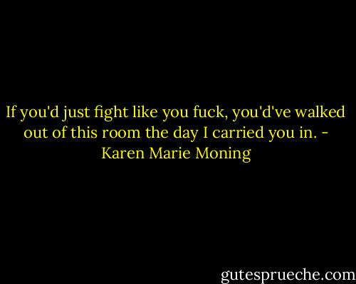 If you'd just fight like you fuck, you'd've walked out of this room the day I carried you in. - Karen Marie Moning