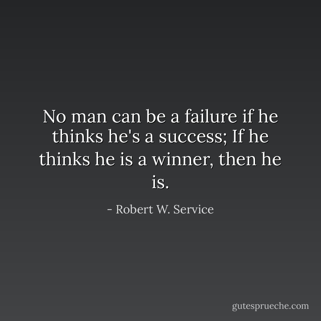 No man can be a failure if he thinks he's a success; If he thinks he is a winner, then he is. - Robert W. Service