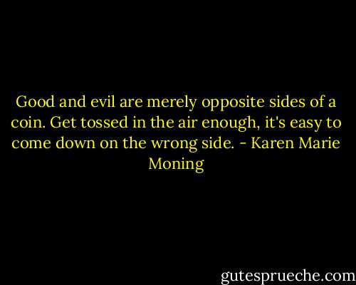 Good and evil are merely opposite sides of a coin. Get tossed in the air enough, it's easy to come down on the wrong side. - Karen Marie Moning