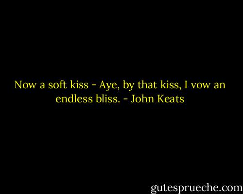 Now a soft kiss - Aye, by that kiss, I vow an endless bliss. - John Keats