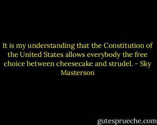 It is my understanding that the Constitution of the United States allows everybody the free choice between cheesecake and strudel. - Sky Masterson