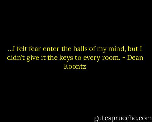 ...I felt fear enter the halls of my mind, but I didn't give it the keys to every room. - Dean Koontz