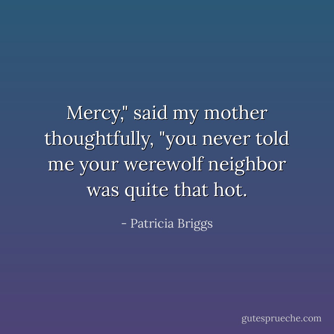 Mercy," said my mother thoughtfully, "you never told me your werewolf neighbor was quite that hot. - Patricia Briggs
