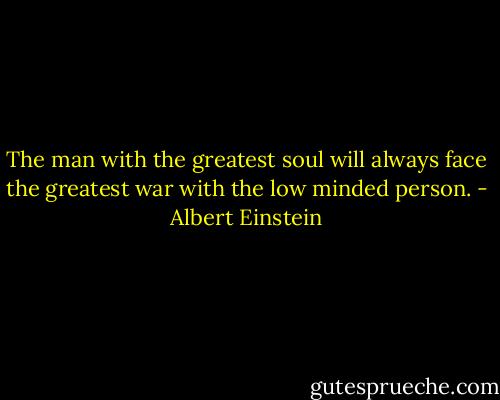 The man with the greatest soul will always face the greatest war with the low minded person. - Albert Einstein