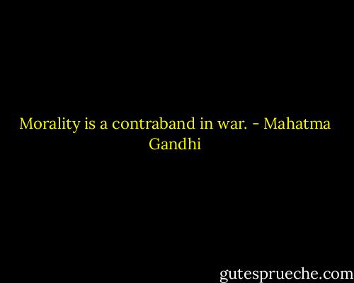 Morality is a contraband in war. - Mahatma Gandhi