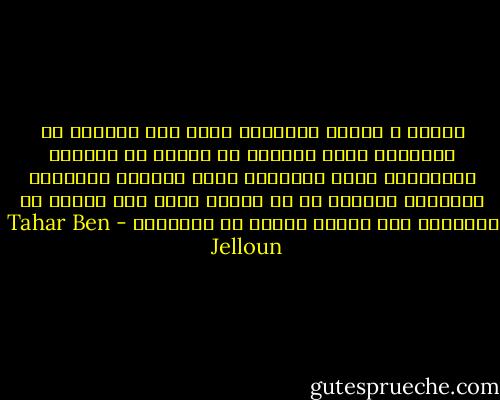 الموت ، الموت الحقيقي أقصد ذلك الفناء أو التلاشي الذي لايطاق هو المرض هو الأيام والليالي التي لانهاية فيها للتأكل والتفتت والعذاب والعجز هو ذا الموت وليس ذلك الجزء من الثانية حين يتوقف القلب عن الخفقان - Tahar Ben Jelloun