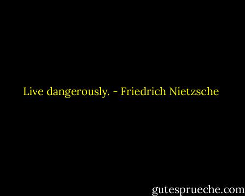 Live dangerously. - Friedrich Nietzsche