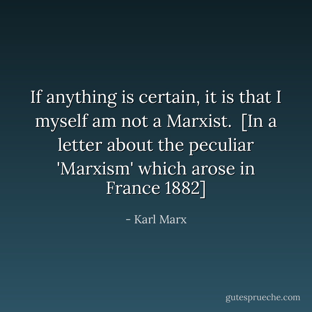 If anything is certain, it is that I myself am not a Marxist.<br /><br />[<i>In a letter about the peculiar 'Marxism' which arose in France 1882</i>] - Karl Marx
