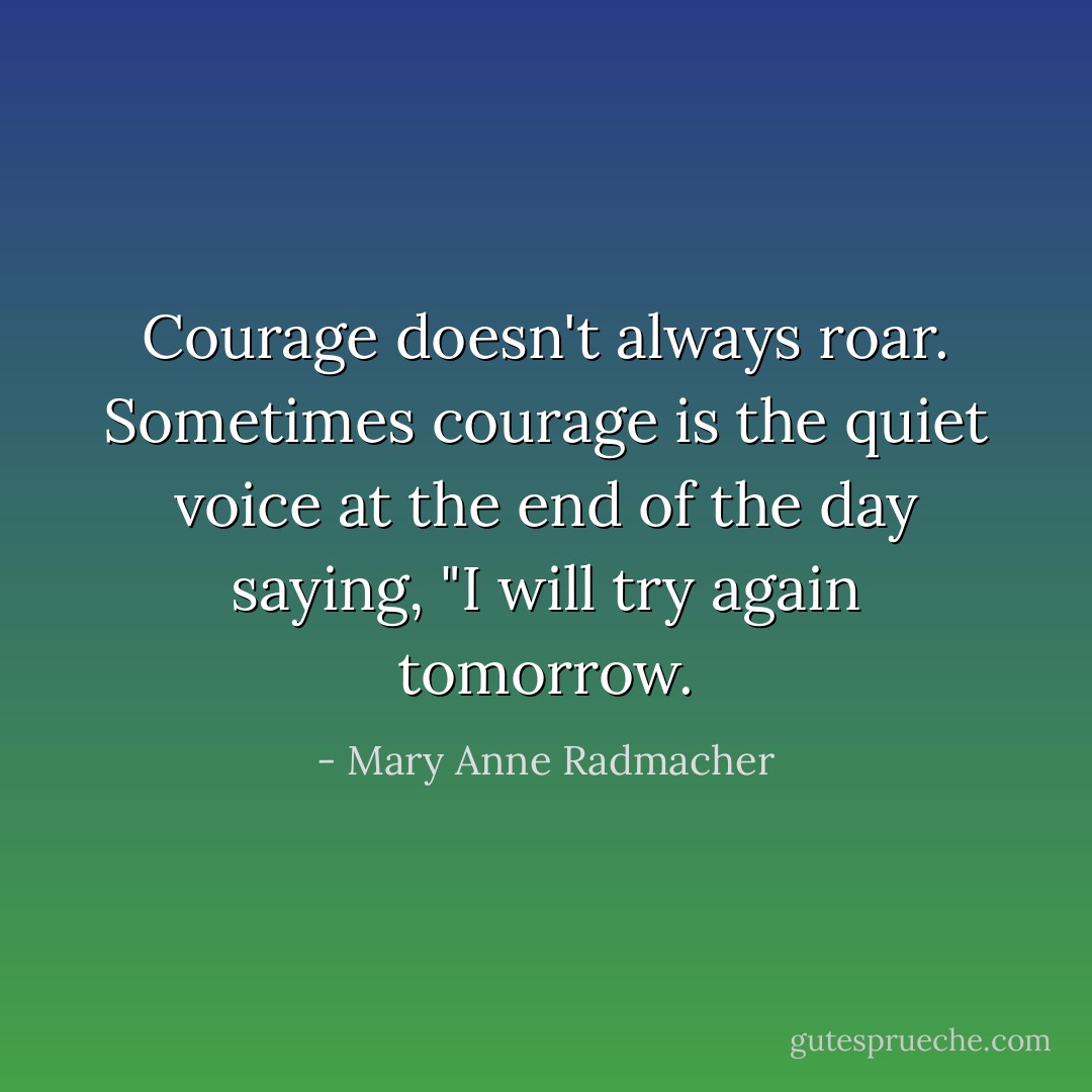 Courage doesn't always roar. Sometimes courage is the quiet<br />voice at the end of the day saying, "I will try again tomorrow. - Mary Anne Radmacher
