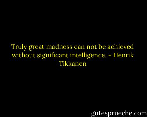 Truly great madness can not be achieved without significant intelligence. - Henrik Tikkanen