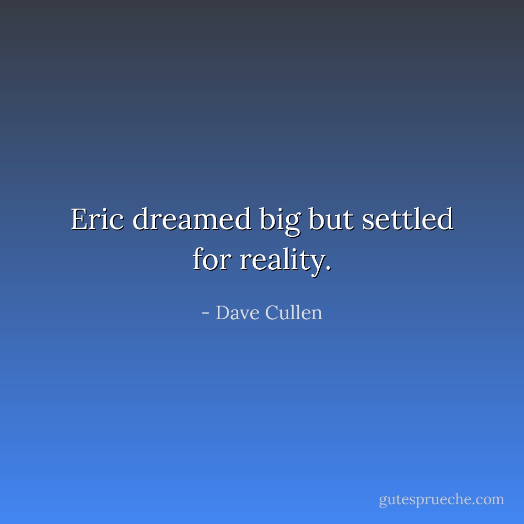 Eric dreamed big but settled for reality. - Dave Cullen