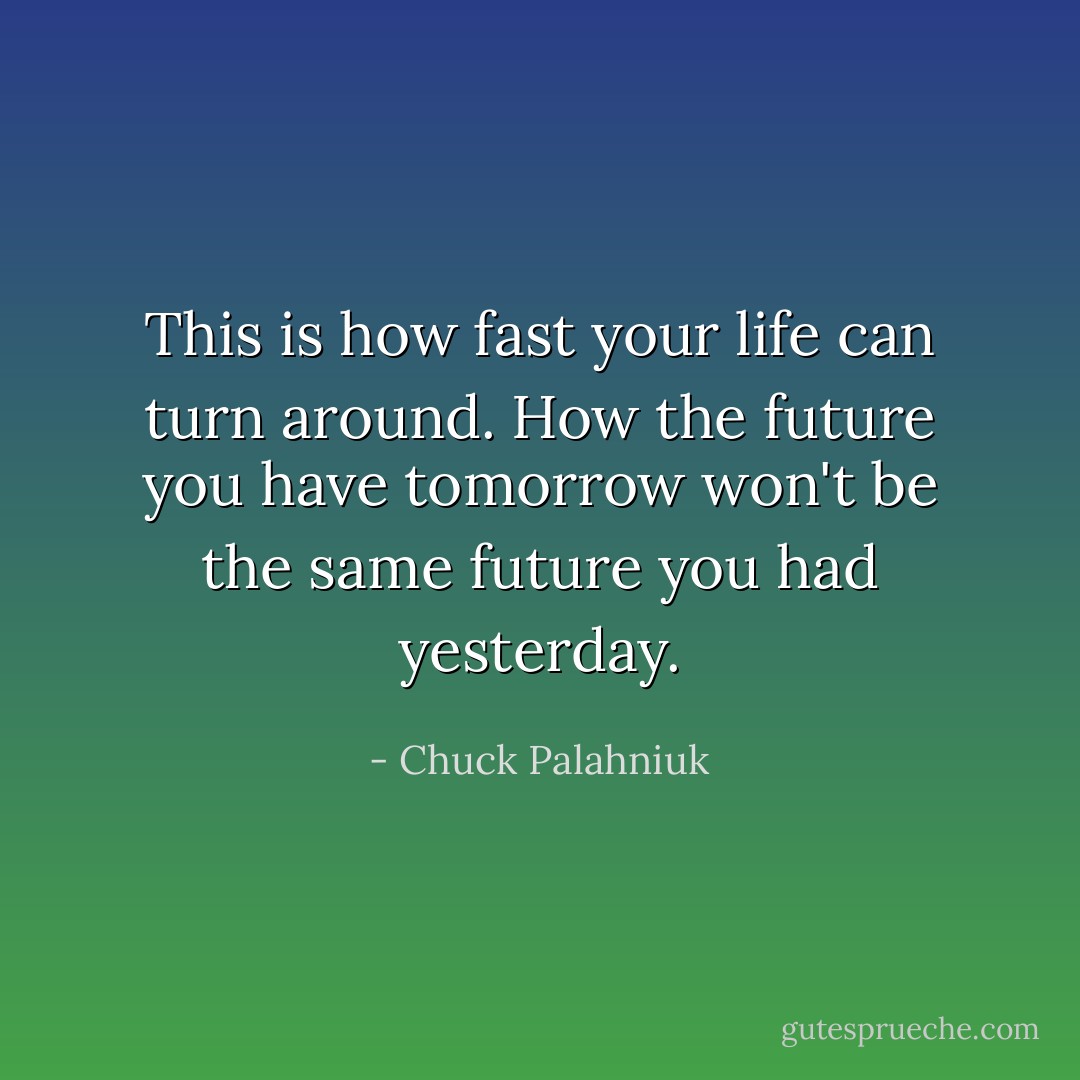 This is how fast your life can turn around. How the future you have tomorrow won't be the same future you had yesterday. - Chuck Palahniuk