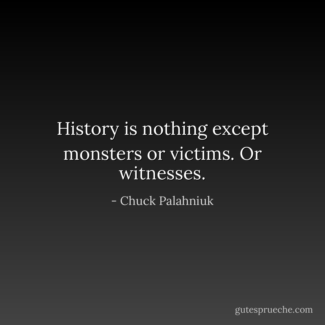 History is nothing except monsters or victims. Or witnesses. - Chuck Palahniuk