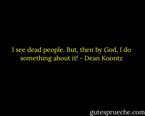 I see dead people. But, then by God, I do something about it! - Dean Koontz