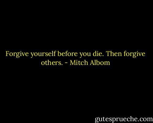 Forgive yourself before you die. Then forgive others. - Mitch Albom