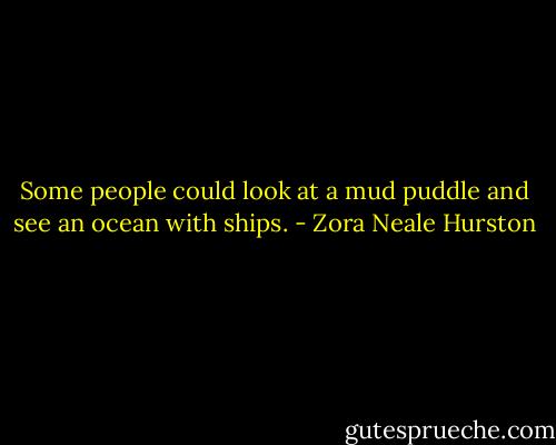 Some people could look at a mud puddle and see an ocean with ships. - Zora Neale Hurston