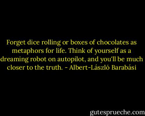 Forget dice rolling or boxes of chocolates as metaphors for life. Think of yourself as a dreaming robot on autopilot, and you'll be much closer to the truth. - Albert-László Barabási