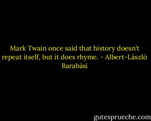 Mark Twain once said that history doesn't repeat itself, but it does rhyme. - Albert-László Barabási