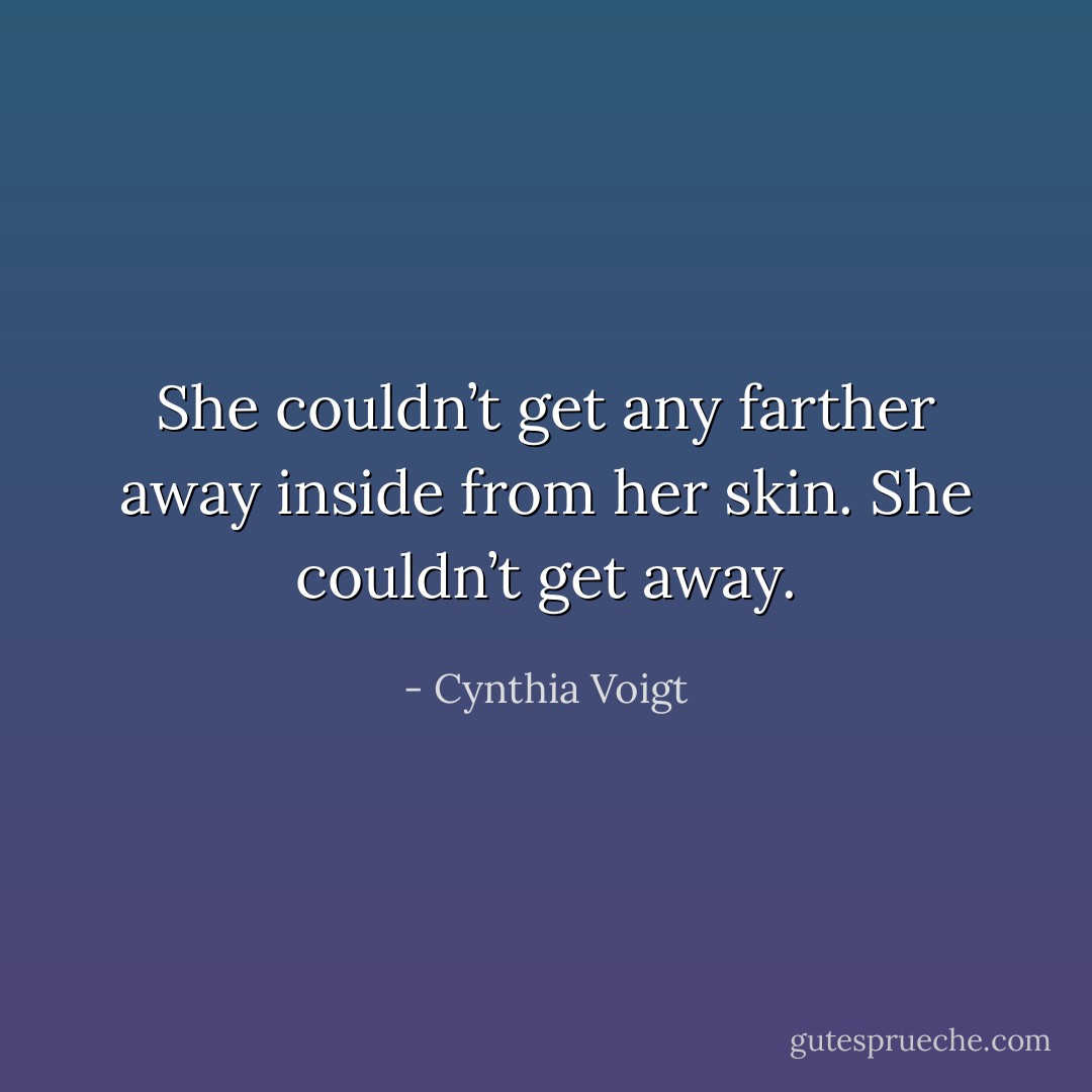 She couldn’t get any farther away inside from her skin. She couldn’t get away. - Cynthia Voigt