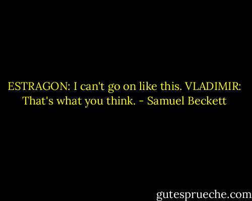 ESTRAGON: I can't go on like this.<br />VLADIMIR: That's what you think. - Samuel Beckett