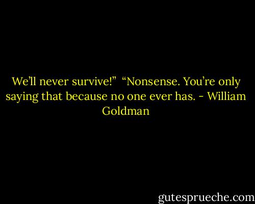 We’ll never survive!” <br />“Nonsense. You’re only saying that because no one ever has. - William Goldman