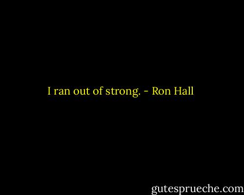 I ran out of strong. - Ron Hall