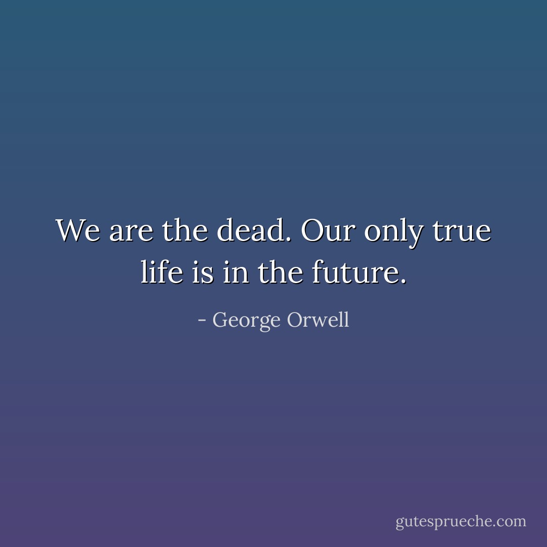 We are the dead. Our only true life is in the future. - George Orwell
