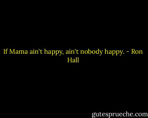 If Mama ain't happy, ain't nobody happy. - Ron Hall