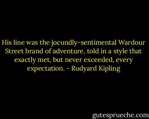His line was the jocundly-sentimental Wardour Street brand of adventure, told in a style that exactly met, but never exceeded, every expectation. - Rudyard Kipling