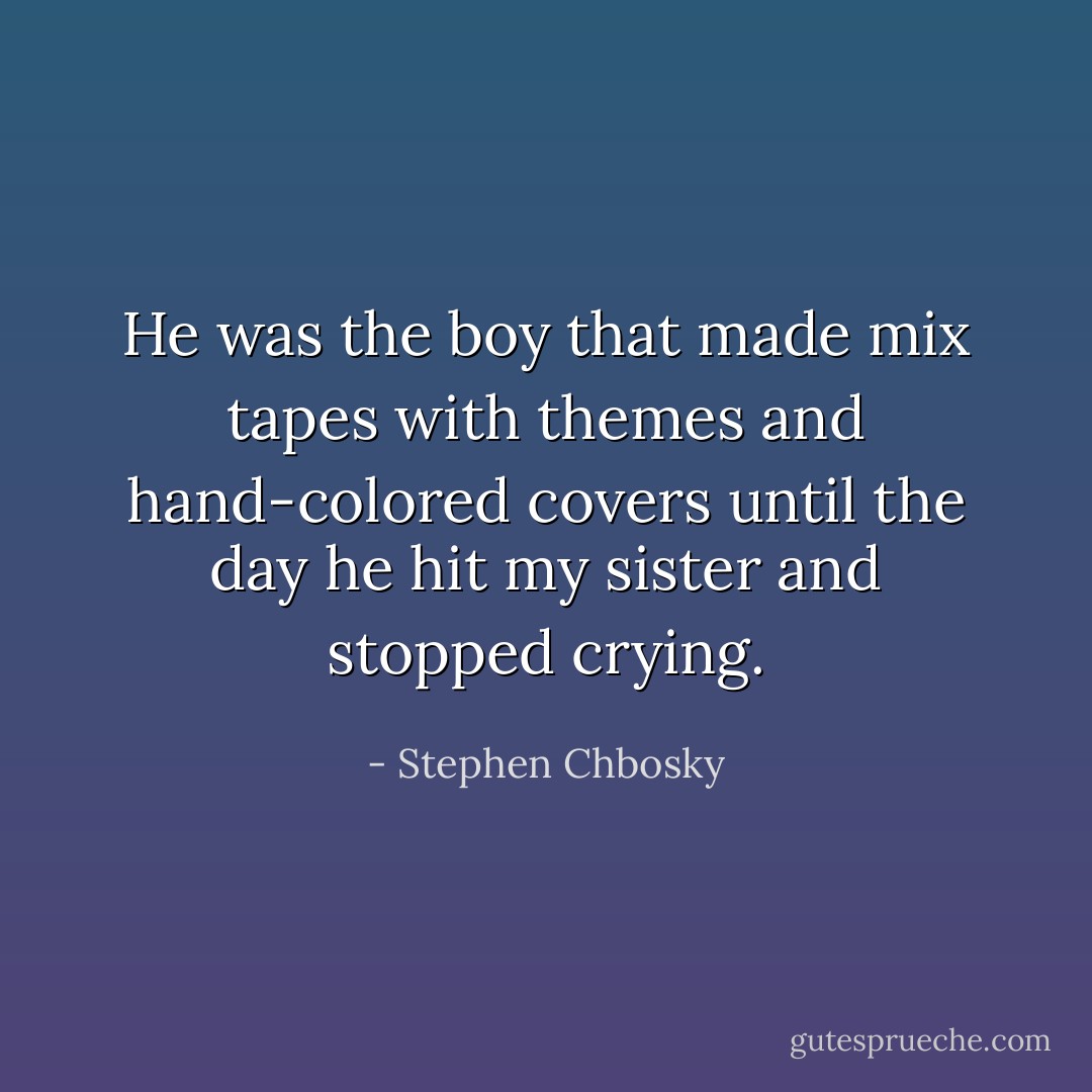 He was the boy that made mix tapes with themes and hand-colored covers until the day he hit my sister and stopped crying. - Stephen Chbosky