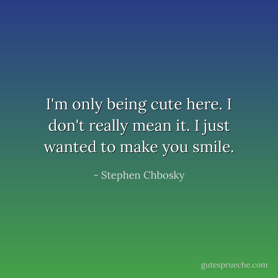 I'm only being cute here. I don't really mean it. I just wanted to make you smile. - Stephen Chbosky