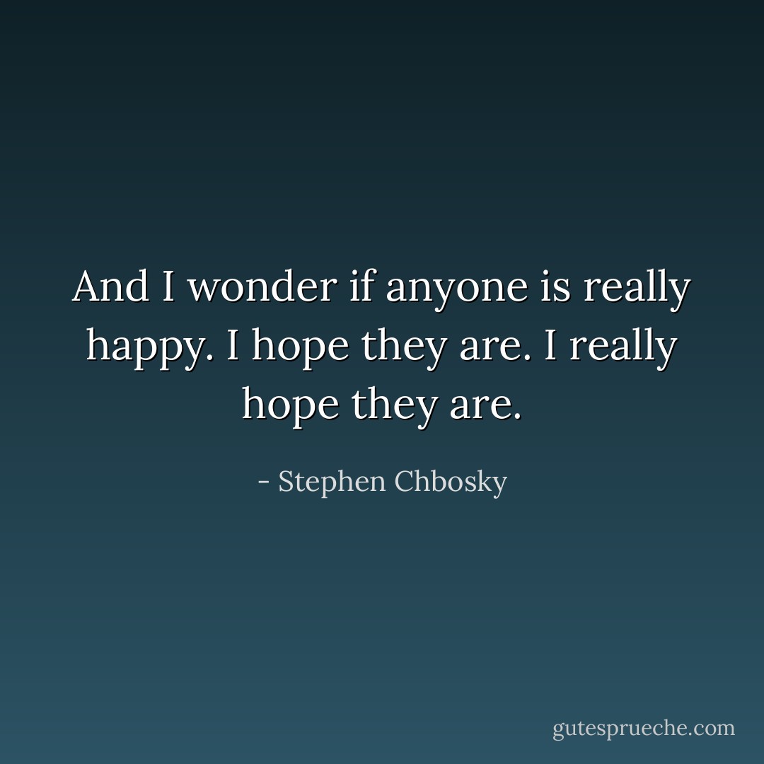 And I wonder if anyone is really happy. I hope they are. I really hope they are. - Stephen Chbosky