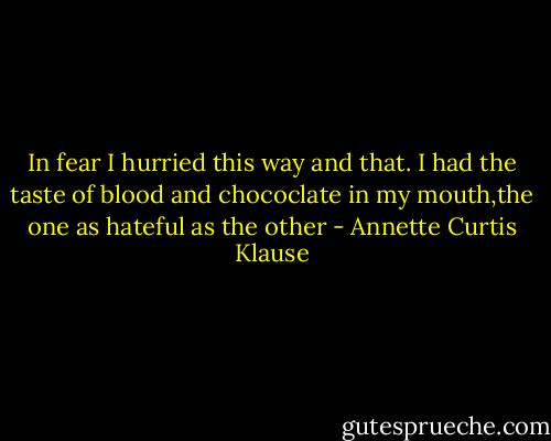 In fear I hurried this way and that. I had the taste of blood and chococlate in my mouth,the one as hateful as the other - Annette Curtis Klause