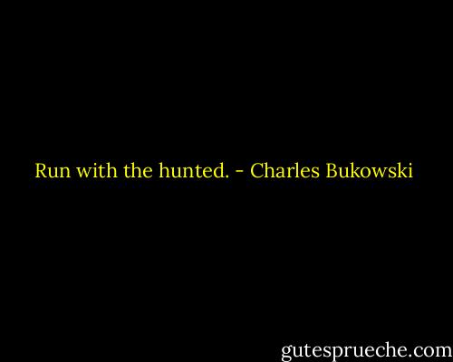 Run with the hunted. - Charles Bukowski