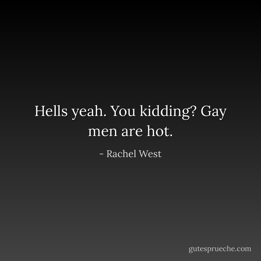 Hells yeah. You kidding? Gay men are hot. - Rachel West