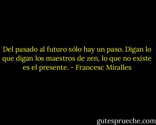 Del pasado al futuro sólo hay un paso. Digan lo que digan los maestros de zen, lo que no existe es el presente. - Francesc Miralles