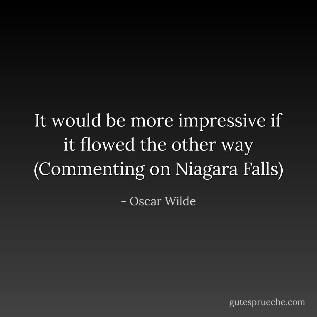 It would be more impressive if it flowed the other way (Commenting on Niagara Falls) - Oscar Wilde